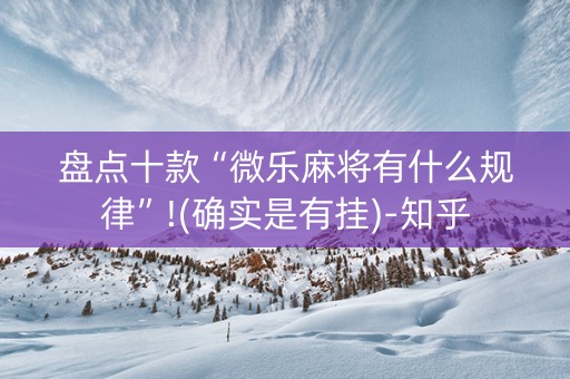 盘点十款“微乐麻将有什么规律”!(确实是有挂)-知乎