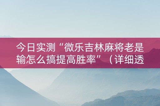 今日实测“微乐吉林麻将老是输怎么搞提高胜率”（详细透视教程）-哔哩哔哩