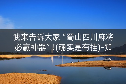 我来告诉大家“蜀山四川麻将必赢神器”!(确实是有挂)-知乎