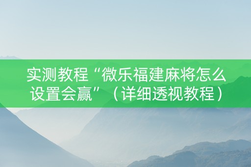 实测教程“微乐福建麻将怎么设置会赢”（详细透视教程）-哔哩哔哩