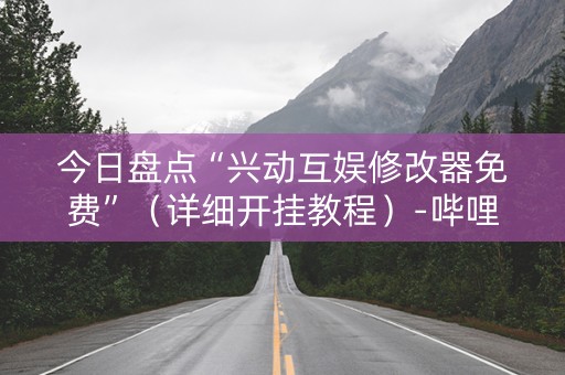 今日盘点“兴动互娱修改器免费”（详细开挂教程）-哔哩哔哩