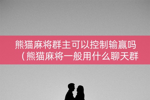熊猫麻将群主可以控制输赢吗（熊猫麻将一般用什么聊天群）