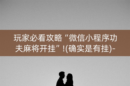 玩家必看攻略“微信小程序功夫麻将开挂”!(确实是有挂)-知乎