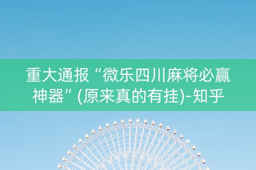 重大通报“微乐四川麻将必赢神器”(原来真的有挂)-知乎