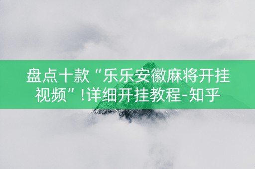 盘点十款“乐乐安徽麻将开挂视频”!详细开挂教程-知乎