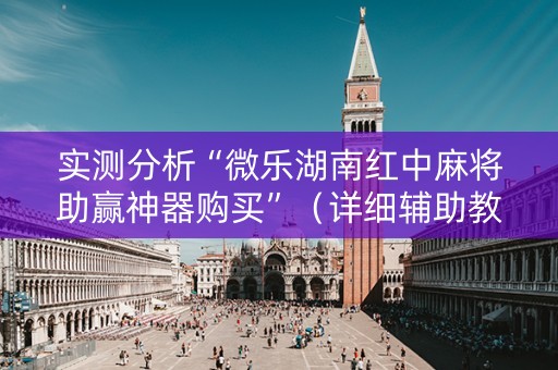 实测分析“微乐湖南红中麻将助赢神器购买”（详细辅助教程）-哔哩哔哩