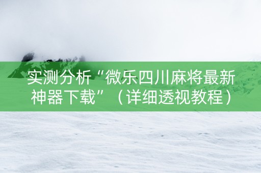 实测分析“微乐四川麻将最新神器下载”（详细透视教程）-哔哩哔哩