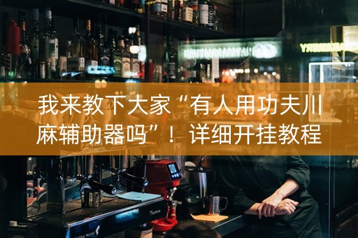 我来教下大家“有人用功夫川麻辅助器吗”！详细开挂教程（确实真的有挂)-知乎