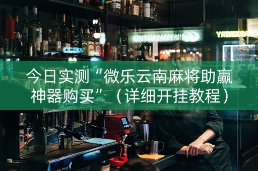 今日实测“微乐云南麻将助赢神器购买”（详细开挂教程）-哔哩哔哩