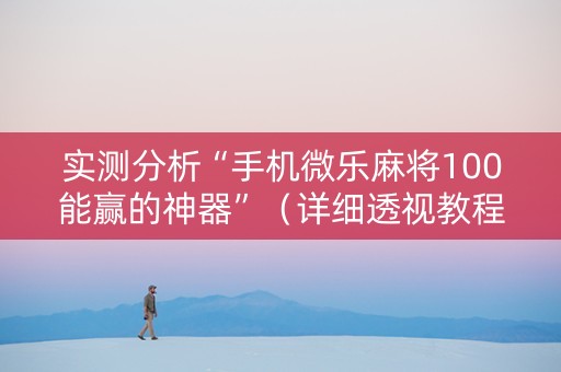 实测分析“手机微乐麻将100能赢的神器”（详细透视教程）-哔哩哔哩