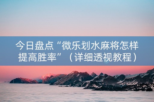 今日盘点“微乐划水麻将怎样提高胜率”（详细透视教程）-哔哩哔哩