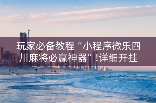 玩家必备教程“小程序微乐四川麻将必赢神器”!详细开挂教程-知乎