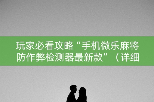 玩家必看攻略“手机微乐麻将防作弊检测器最新款”（详细透视教程）-哔哩哔哩