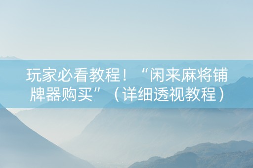 玩家必看教程！“闲来麻将铺牌器购买”（详细透视教程）-哔哩哔哩