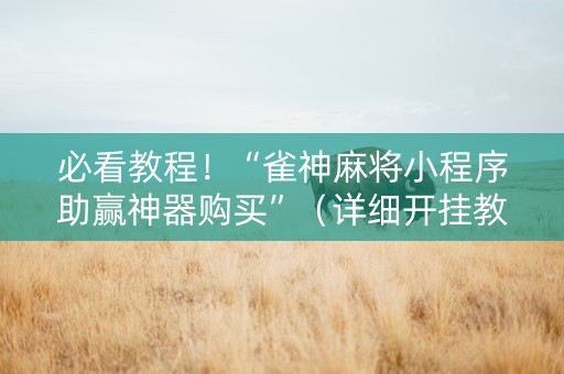 必看教程！“雀神麻将小程序助赢神器购买”（详细开挂教程）-哔哩哔哩
