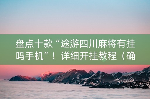 盘点十款“途游四川麻将有挂吗手机”！详细开挂教程（确实真的有挂)-知乎