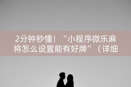 2分钟秒懂！“小程序微乐麻将怎么设置能有好牌”（详细透视教程）-哔哩哔哩