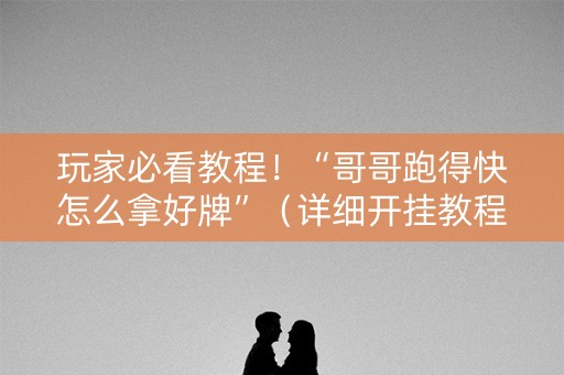 玩家必看教程！“哥哥跑得快怎么拿好牌”（详细开挂教程）-哔哩哔哩