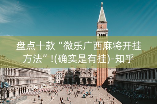盘点十款“微乐广西麻将开挂方法”!(确实是有挂)-知乎