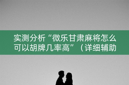 实测分析“微乐甘肃麻将怎么可以胡牌几率高”（详细辅助教程）-哔哩哔哩