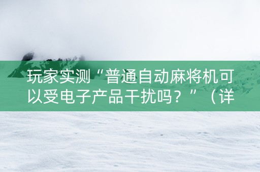 玩家实测“普通自动麻将机可以受电子产品干扰吗？”（详细透视教程）-哔哩哔哩