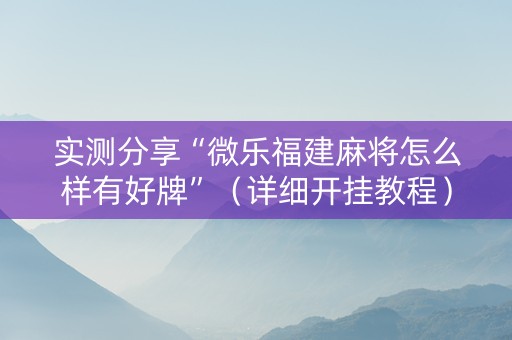 实测分享“微乐福建麻将怎么样有好牌”（详细开挂教程）-哔哩哔哩