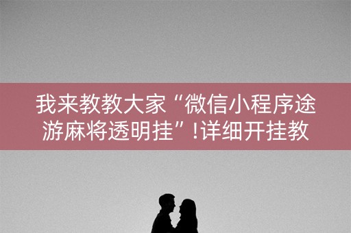 我来教教大家“微信小程序途游麻将透明挂”!详细开挂教程-知乎
