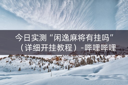 今日实测“闲逸麻将有挂吗”（详细开挂教程）-哔哩哔哩