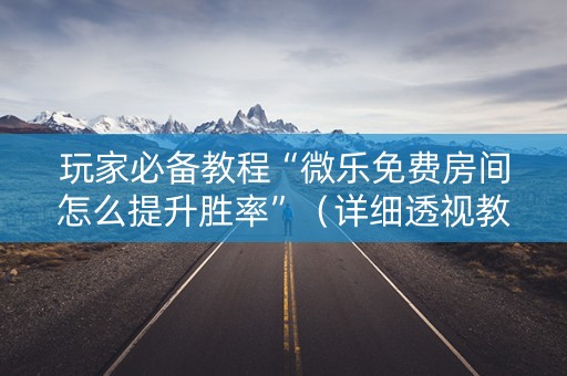 玩家必备教程“微乐免费房间怎么提升胜率”（详细透视教程）-哔哩哔哩