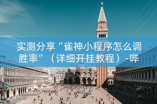 实测分享“雀神小程序怎么调胜率”（详细开挂教程）-哔哩哔哩