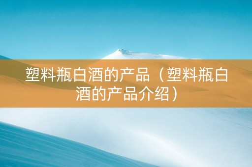 塑料瓶白酒的产品（塑料瓶白酒的产品介绍）