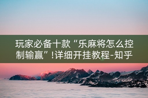 玩家必备十款“乐麻将怎么控制输赢”!详细开挂教程-知乎