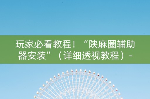 玩家必看教程！“陕麻圈辅助器安装”（详细透视教程）-哔哩哔哩