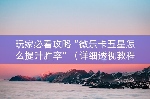 玩家必看攻略“微乐卡五星怎么提升胜率”（详细透视教程）-哔哩哔哩