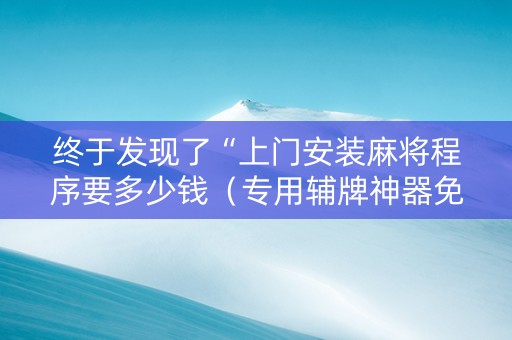 终于发现了“上门安装麻将程序要多少钱（专用辅牌神器免安装）