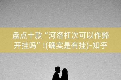 盘点十款“河洛杠次可以作弊开挂吗”!(确实是有挂)-知乎