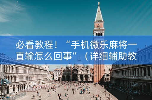 必看教程！“手机微乐麻将一直输怎么回事”（详细辅助教程）-哔哩哔哩