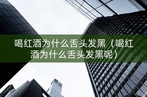 喝红酒为什么舌头发黑（喝红酒为什么舌头发黑呢）