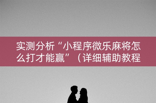 实测分析“小程序微乐麻将怎么打才能赢”（详细辅助教程）-哔哩哔哩