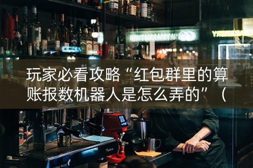 玩家必看攻略“红包群里的算账报数机器人是怎么弄的”（详细透视教程）-哔哩哔哩