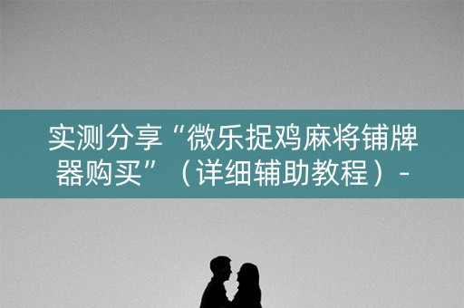 实测分享“微乐捉鸡麻将铺牌器购买”（详细辅助教程）-哔哩哔哩