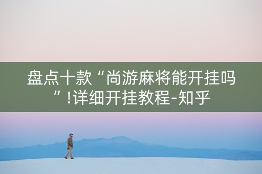 盘点十款“尚游麻将能开挂吗”!详细开挂教程-知乎