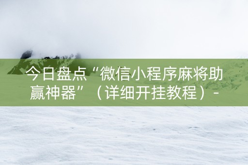 今日盘点“微信小程序麻将助赢神器”（详细开挂教程）-哔哩哔哩