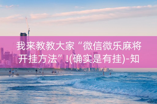 我来教教大家“微信微乐麻将开挂方法”!(确实是有挂)-知乎