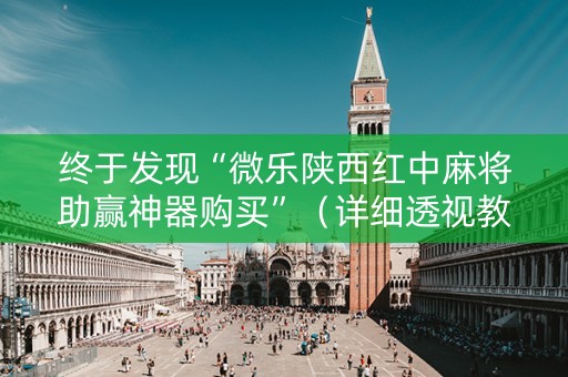 终于发现“微乐陕西红中麻将助赢神器购买”（详细透视教程）-哔哩哔哩