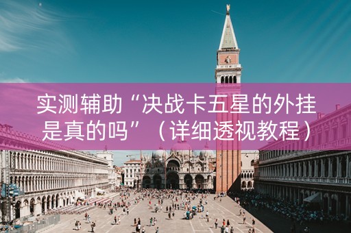 实测辅助“决战卡五星的外挂是真的吗”（详细透视教程）-哔哩哔哩