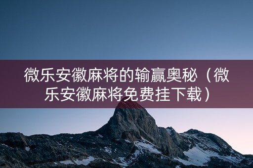 微乐安徽麻将的输赢奥秘（微乐安徽麻将免费挂下载）