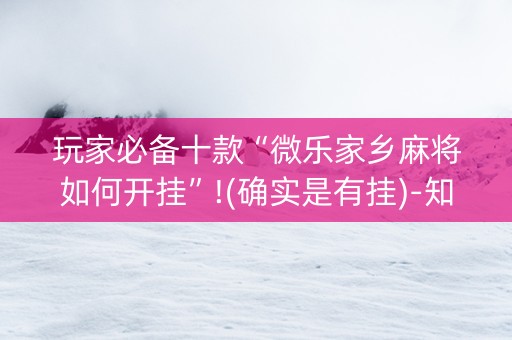 玩家必备十款“微乐家乡麻将如何开挂”!(确实是有挂)-知乎