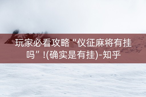 玩家必看攻略“仪征麻将有挂吗”!(确实是有挂)-知乎