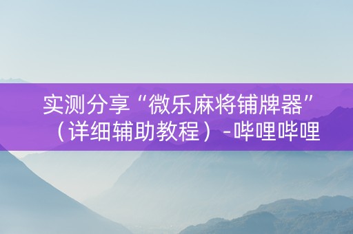 实测分享“微乐麻将铺牌器”（详细辅助教程）-哔哩哔哩